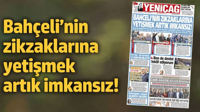 Yeniçağ Gazetesi: Bahçeli’nin zikzaklarına yetişmek artık imkansız!