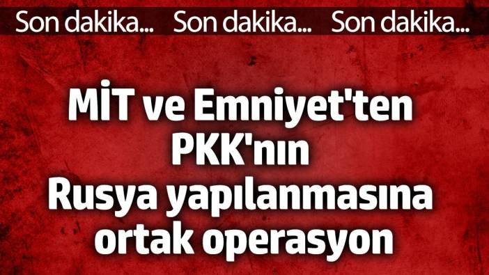 MİT ve Emniyet’ten PKK’nın Rusya yapılanmasına ortak operasyon!