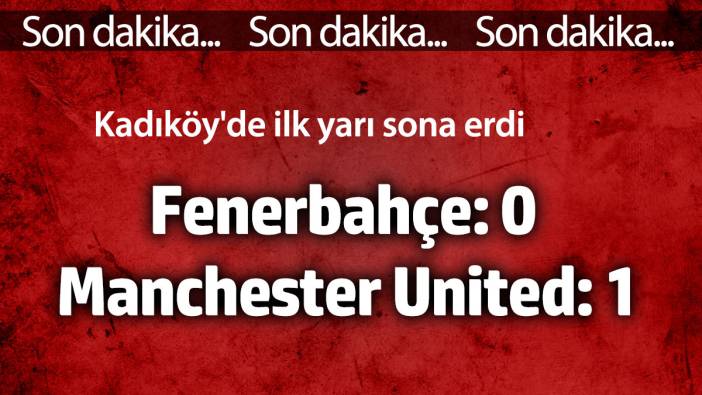 Fenerbahçe- Manchester United maçında ilk yarı sona erdi