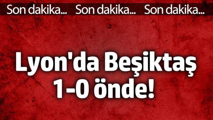 Beşiktaş Lyon'da 1-0 öne geçti!