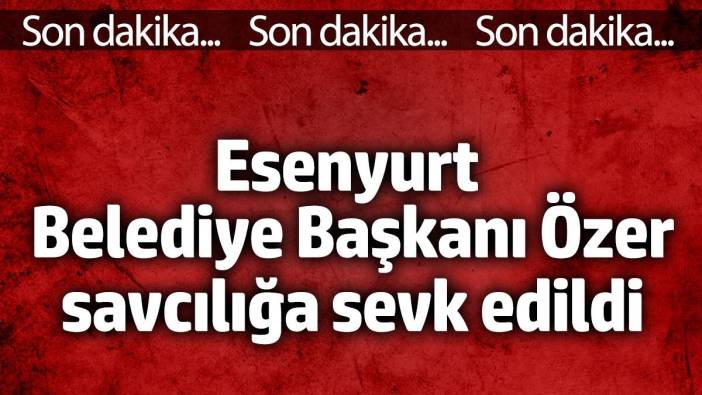 Esenyurt Belediye Başkanı Özer savcılığa sevk edildi