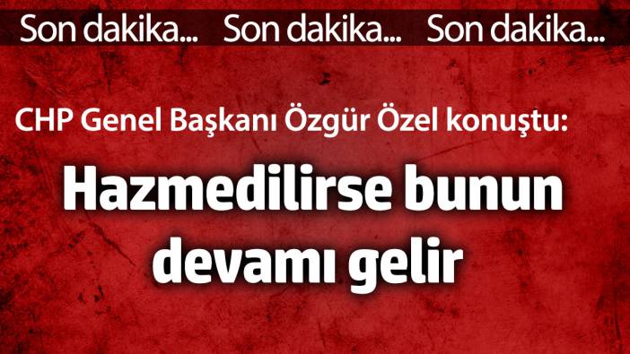 Özgür Özel: Hazmedilirse bunun devamı gelir...