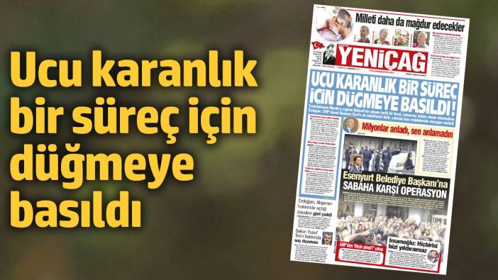 Yeniçağ Gazetesi: Ucu karanlık bir süreç için düğmeye basıldı