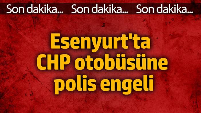 Esenyurt'ta CHP otobüsüne polis engeli