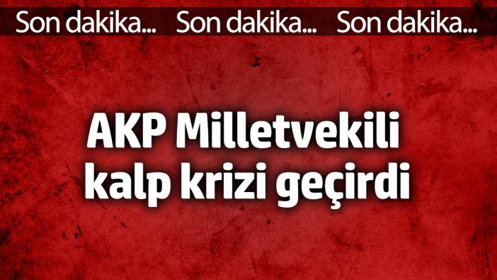 Son Dakika: AKP Milletvekili kalp krizi geçirdi