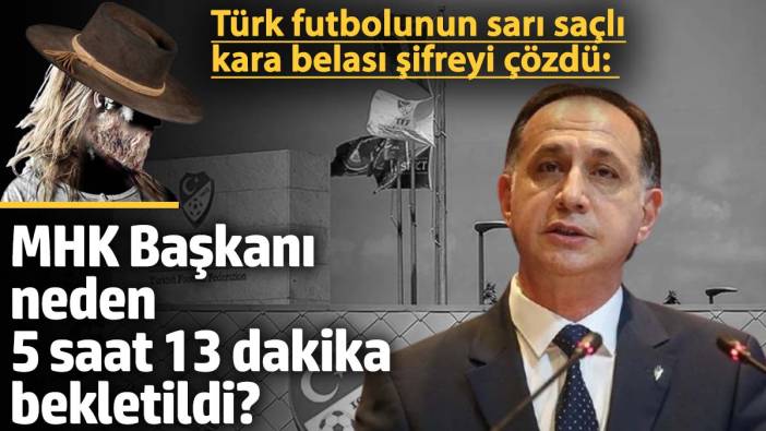 Türk futbolunun sarı saçlı kara belası şifreyi çözdü: MHK Başkanı neden 5 saat 13 dakika bekletildi?