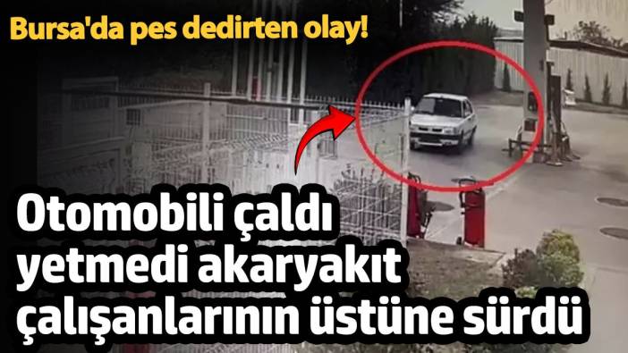 Bursa'da pes dedirten olay! Otomobili çaldı yetmedi akaryakıt istasyonunun çalışanlarının üstüne sürdü