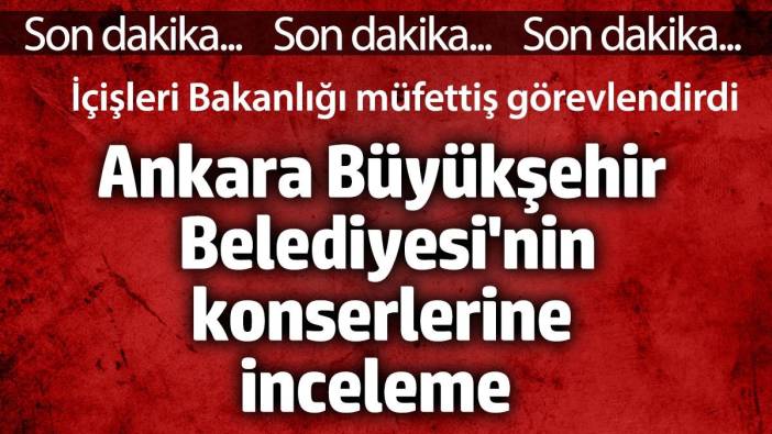 Ankara Büyükşehir Belediyesi konserlerine inceleme. İçişleri Bakanlığı müfettiş görevlendirdi