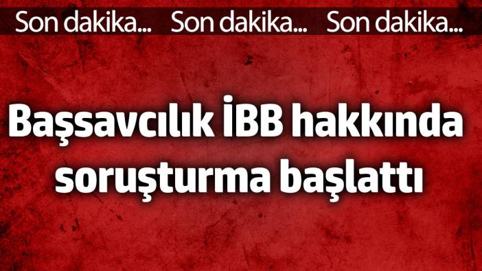 Başsavcılık İBB hakkında soruşturma başlattı