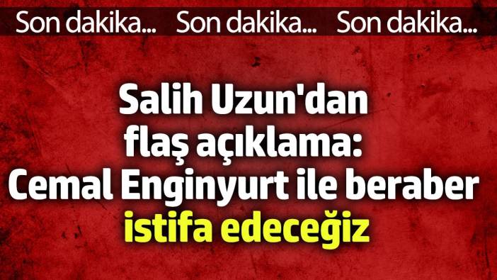 Salih Uzun'dan flaş açıklama: Cemal Enginyurt ile beraber istifa edeceğiz