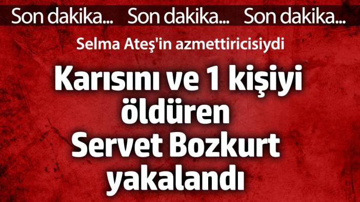 Eşini ve 1 kişiyi öldüren Selma Ateş'in azmettiricisi Servet Bozkurt yakalandı