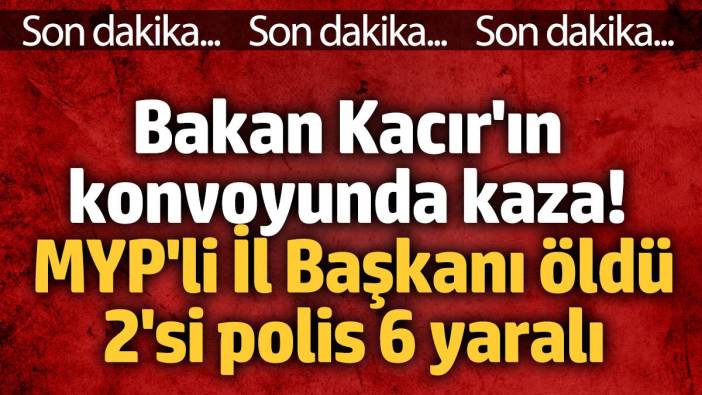 Bakan Kacır'ın konvoyunda kaza! MYP'li İl Başkanı öldü, 2'si polis 6 yaralı