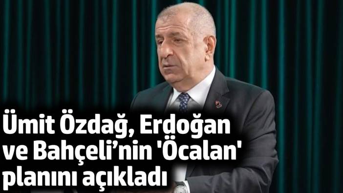 Ümit Özdağ, Erdoğan ve Bahçeli’nin 'Öcalan' planını açıkladı