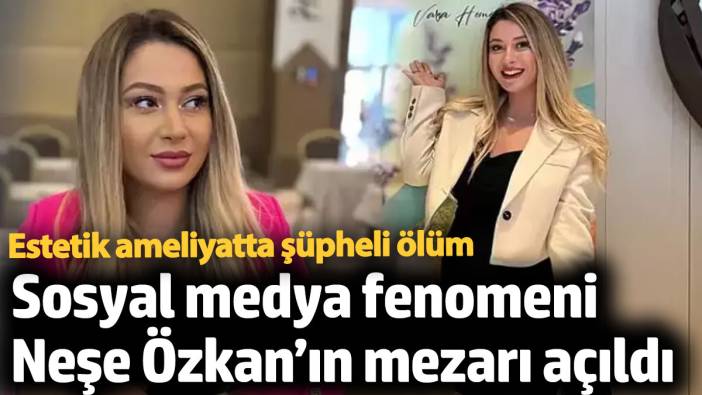 Sosyal medya fenomeni Neşe Özkan’ın mezarı açıldı! Estetik operasyonda şüpheli ölüm