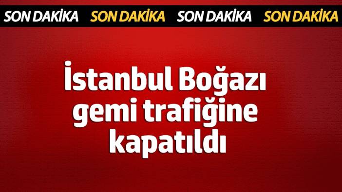 İstanbul Boğazı çift yönlü gemi trafiğine kapatıldı