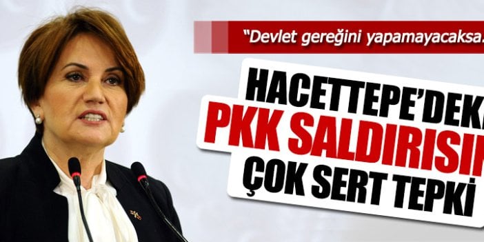 Akşener'den Hacettepe'deki PKK saldırısına sert tepki