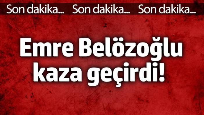 Emre Belözoğlu kaza geçirdi! Son durumu belli oldu