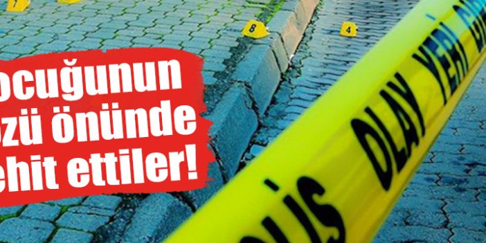 Çocuğunun gözü önünde şehit ettiler