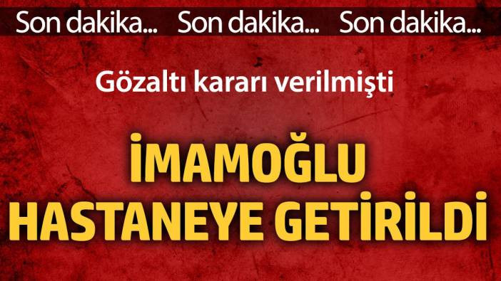Gözaltı kararı verilen İmamoğlu hastaneye getirildi
