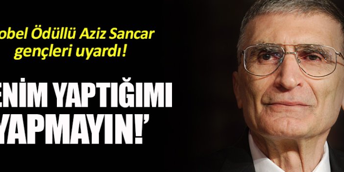 Aziz Sancar: Benim yaptığımı yapmayın!