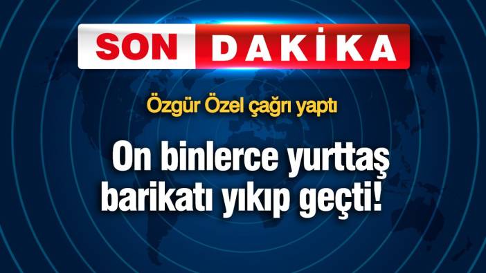 Özgür Özel çağrı yaptı! On binlerce yurttaş barikatı yıkıp geçti!