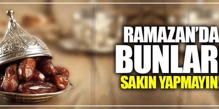 Ramazan ayında bunları sakın yapmayın