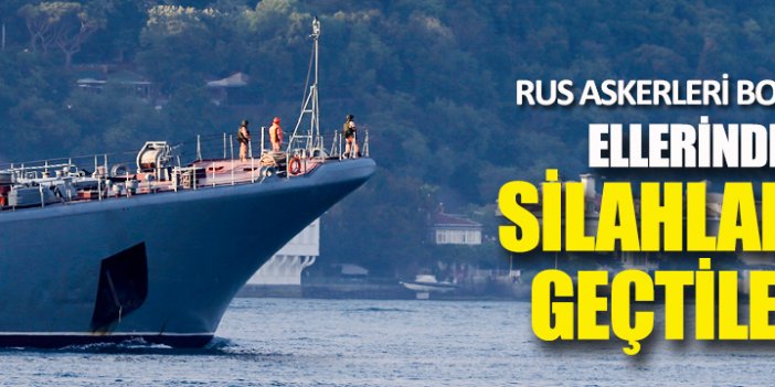 Rus donanması Boğaz'ı silahlı askerlerle geçti!