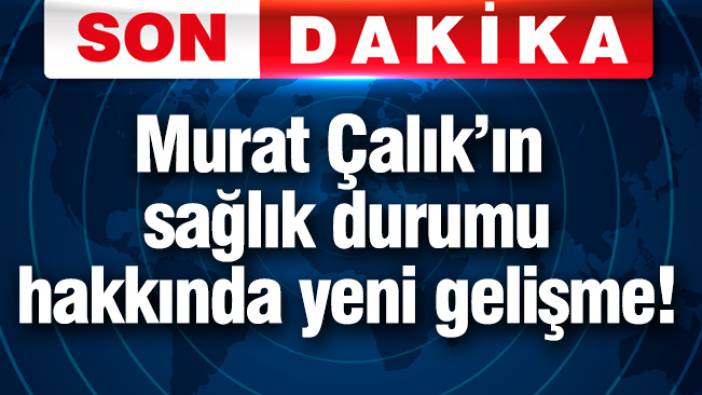 Murat Çalık'ın sağlık durumu hakkında yeni gelişme!