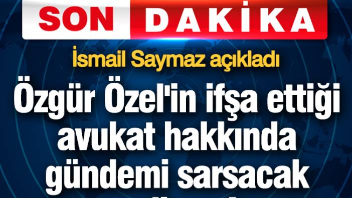 Özgür Özel'in ifşa ettiği avukat hakkında gündemi sarsacak gelişme! İsmail Saymaz'dan flaş iddia