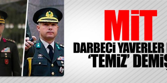 MİT, darbeci yaverler için ‘temiz’ raporu vermiş