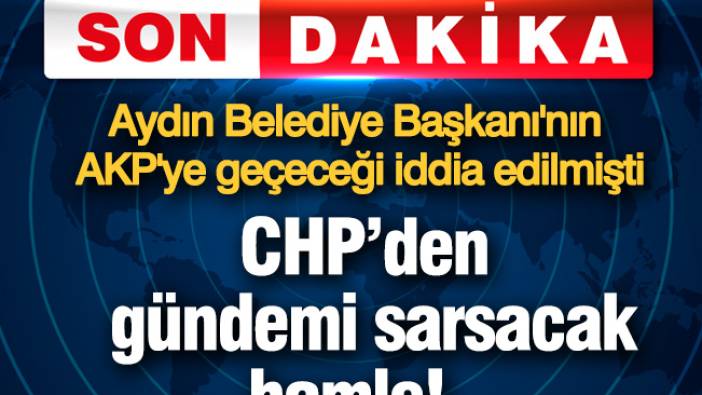CHP'den gündemi sarsacak hamle! Aydın Büyükşehir Belediye Başkanı'nın AKP'ye geçeceği iddia edilmişti
