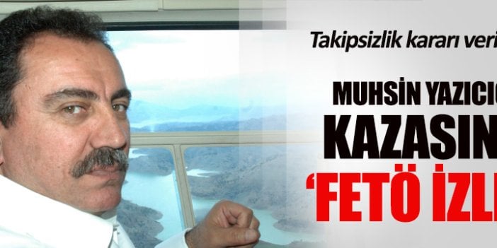 Muhsin Yazıcıoğlu kazasında FETÖ izleri!