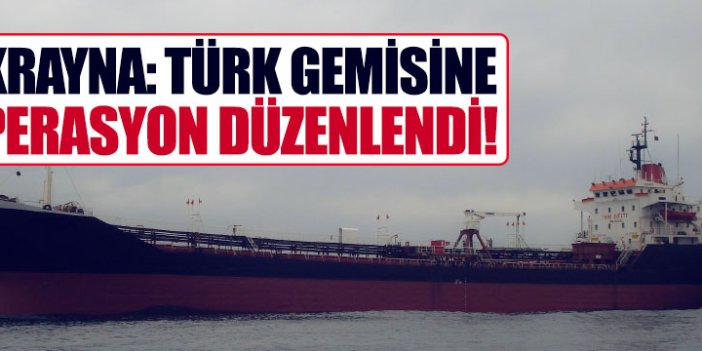 Ukrayna: "Türk gemisine operasyon düzenledi"