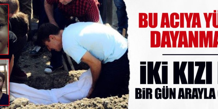 İki kızını da kaybeden babanın tarifsiz acısı