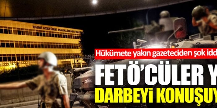 Hükümete yakın gazeteciden şok iddia: FETÖ'cüler yeni darbeyi konuşuyor