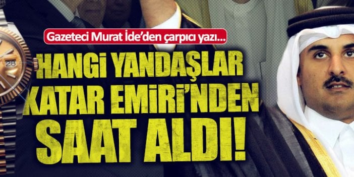 Murat İde yazdı...Hangi Yandaşlar Katar Emiri'nden saat aldı?