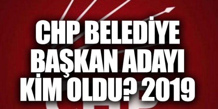 CHP belediye başkan adayları 2019 belli oldu