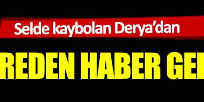 Selde kaybolan Derya'dan kahreden haber geldi: Bursa yıkıldı