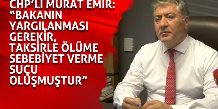 CHP’li Murat Emir: “Bakanın yargılanması gerekir, taksirle ölüme sebebiyet verme suçu oluşmuştur"