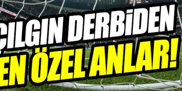 Çılgın derbiden en özel anlar