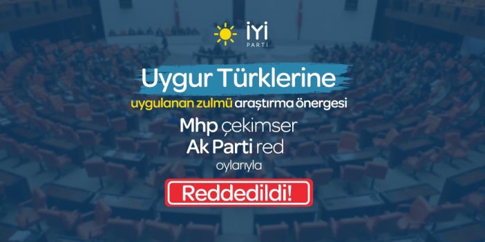 Doğu Türkistan'daki Çin Zulmü Araştırılsın önerisi reddedildi. İYİ Parti AKP ve MHP'ye tepki gösterdi