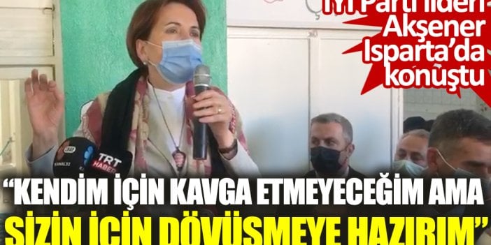 İYİ Parti lideri Akşener: Kendim için kavga etmeyeceğim ama sizin için dövüşmeye hazırım