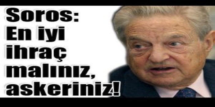 Soros: En iyi ihraç malınız, askeriniz!