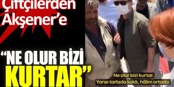 Çiftçilerden Akşener'e ''Ne olur bizi kurtar''