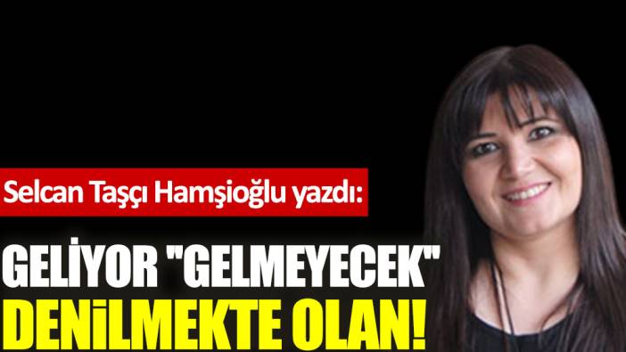 Geliyor ''gelmeyecek'' denilmekte olan!