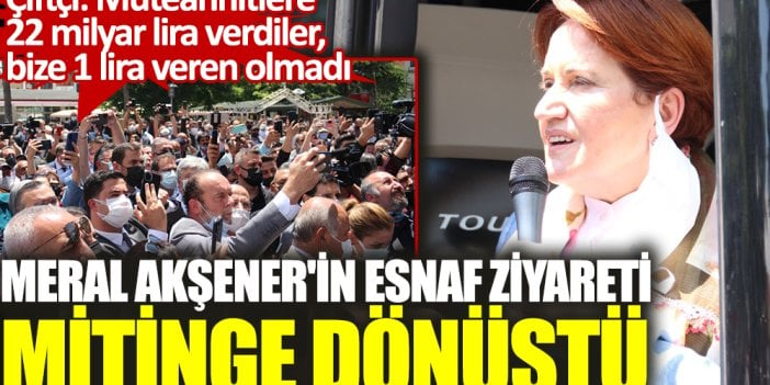 Meral Akşener'in esnaf ziyareti mitinge dönüştü