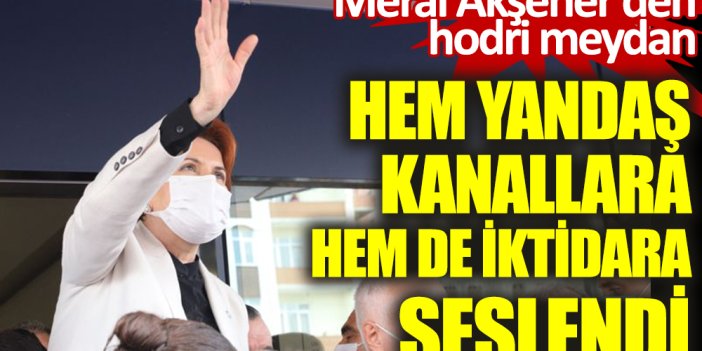 Meral Akşener'den "hodri meydan" hem yandaş kanallara hem de iktidara seslendi