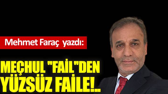 Meçhul ''fail''den yüzsüz faile!..