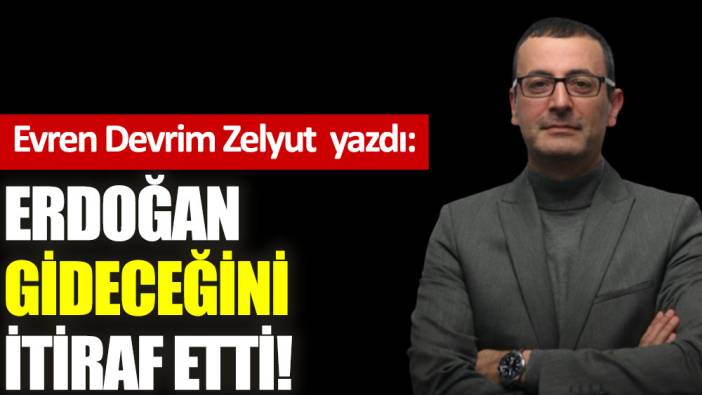 Erdoğan gideceğini itiraf etti!