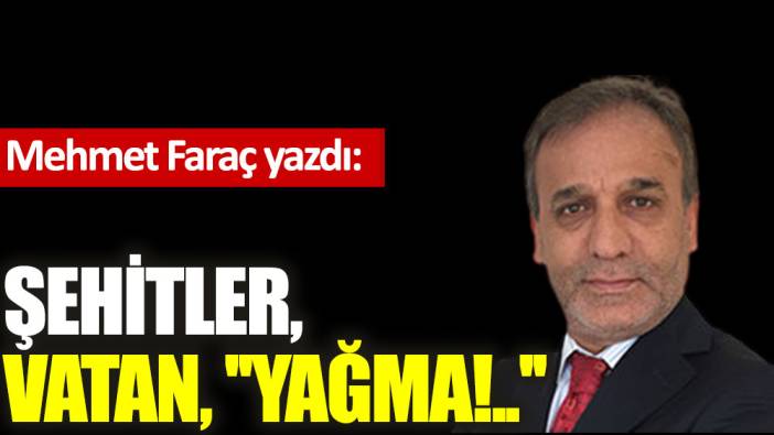 Şehitler, vatan, ''yağma!..''